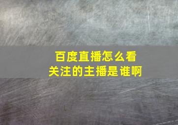 百度直播怎么看关注的主播是谁啊