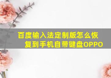 百度输入法定制版怎么恢复到手机自带键盘OPPO