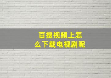 百搜视频上怎么下载电视剧呢