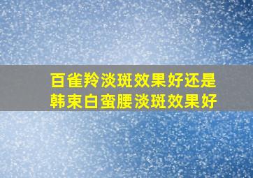 百雀羚淡斑效果好还是韩束白蛮腰淡斑效果好