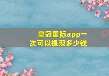 皇冠国际app一次可以提现多少钱