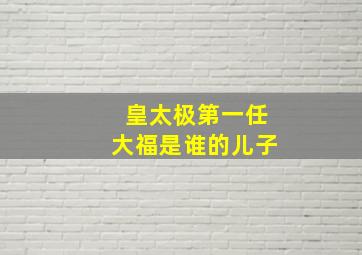 皇太极第一任大福是谁的儿子