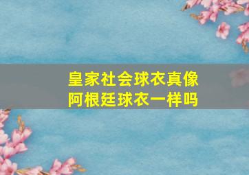 皇家社会球衣真像阿根廷球衣一样吗