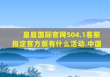 皇庭国际官网504.1客服指定官方版有什么活动.中国