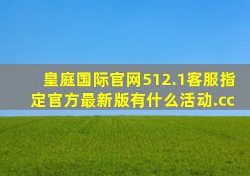 皇庭国际官网512.1客服指定官方最新版有什么活动.cc