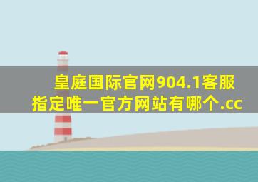 皇庭国际官网904.1客服指定唯一官方网站有哪个.cc