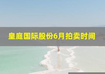 皇庭国际股份6月拍卖时间