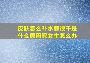 皮肤怎么补水都很干是什么原因呢女生怎么办