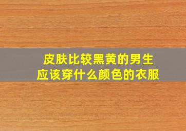 皮肤比较黑黄的男生应该穿什么颜色的衣服