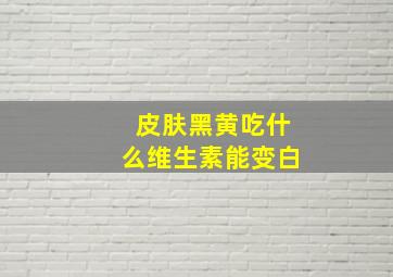 皮肤黑黄吃什么维生素能变白