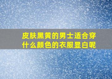 皮肤黑黄的男士适合穿什么颜色的衣服显白呢