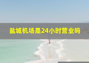 盐城机场是24小时营业吗