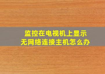 监控在电视机上显示无网络连接主机怎么办