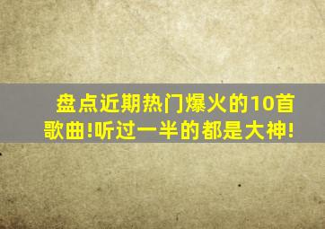 盘点近期热门爆火的10首歌曲!听过一半的都是大神!