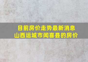 目前房价走势最新消息山西运城市闻喜县的房价