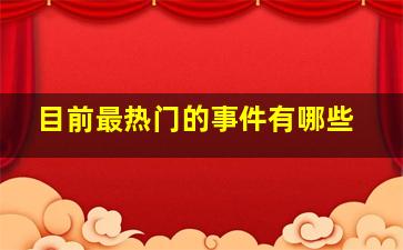 目前最热门的事件有哪些