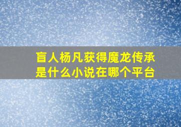 盲人杨凡获得魔龙传承是什么小说在哪个平台