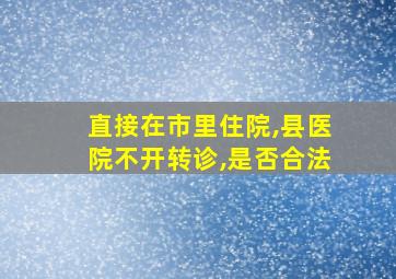 直接在市里住院,县医院不开转诊,是否合法