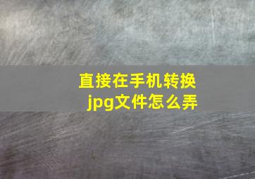 直接在手机转换jpg文件怎么弄