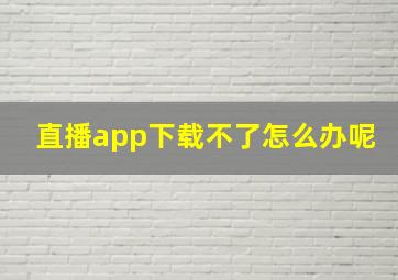 直播app下载不了怎么办呢