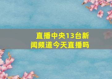 直播中央13台新闻频道今天直播吗