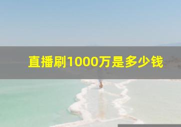 直播刷1000万是多少钱