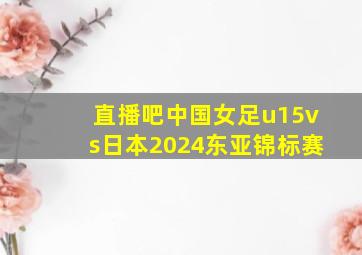 直播吧中国女足u15vs日本2024东亚锦标赛