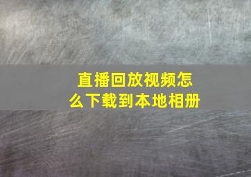 直播回放视频怎么下载到本地相册