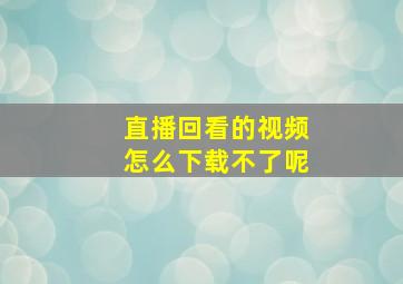 直播回看的视频怎么下载不了呢