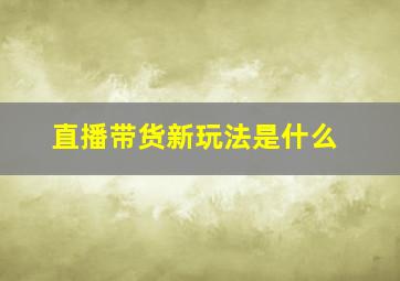 直播带货新玩法是什么