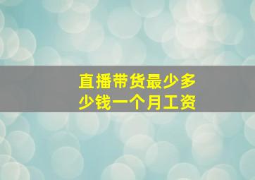 直播带货最少多少钱一个月工资