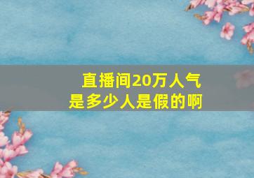 直播间20万人气是多少人是假的啊