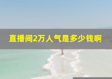 直播间2万人气是多少钱啊