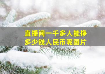 直播间一千多人能挣多少钱人民币呢图片