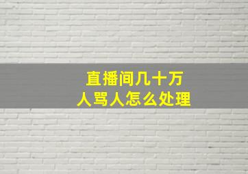 直播间几十万人骂人怎么处理