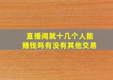 直播间就十几个人能赚钱吗有没有其他交易