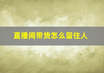 直播间带货怎么留住人