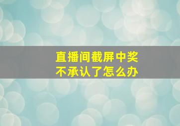 直播间截屏中奖不承认了怎么办