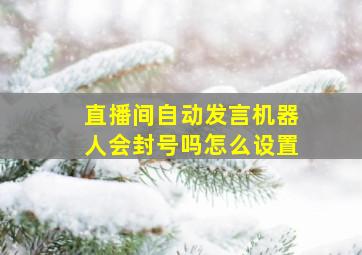 直播间自动发言机器人会封号吗怎么设置