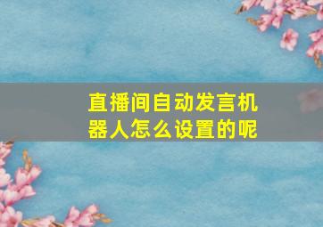 直播间自动发言机器人怎么设置的呢