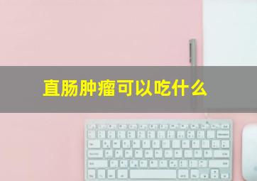 直肠肿瘤可以吃什么