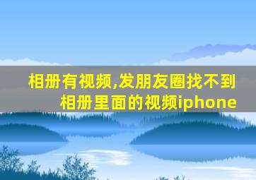 相册有视频,发朋友圈找不到相册里面的视频iphone