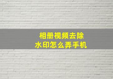 相册视频去除水印怎么弄手机