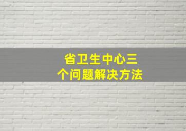 省卫生中心三个问题解决方法