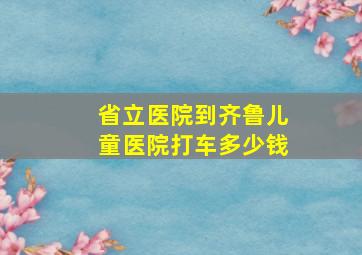 省立医院到齐鲁儿童医院打车多少钱