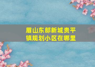 眉山东部新城贵平镇规划小区在哪里