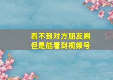 看不到对方朋友圈但是能看到视频号