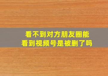 看不到对方朋友圈能看到视频号是被删了吗