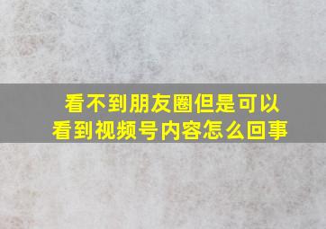 看不到朋友圈但是可以看到视频号内容怎么回事