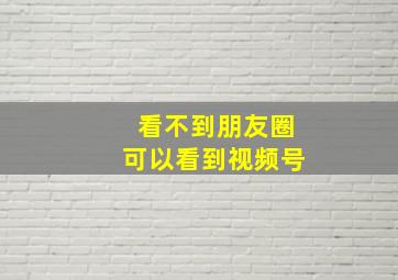 看不到朋友圈可以看到视频号